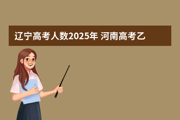 辽宁高考人数2025年 河南高考乙卷还是甲卷